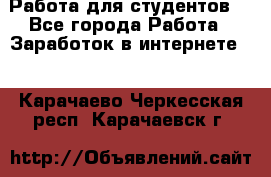 Работа для студентов  - Все города Работа » Заработок в интернете   . Карачаево-Черкесская респ.,Карачаевск г.